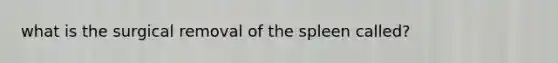 what is the surgical removal of the spleen called?