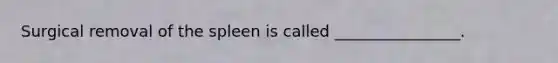 Surgical removal of the spleen is called ________________.