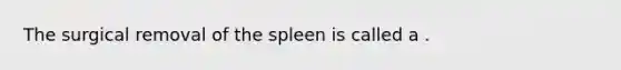 The surgical removal of the spleen is called a .