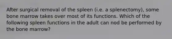 After surgical removal of the spleen (i.e. a splenectomy), some bone marrow takes over most of its functions. Which of the following spleen functions in the adult can nod be performed by the bone marrow?