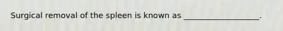 Surgical removal of the spleen is known as ___________________.