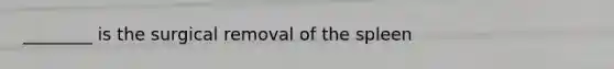 ________ is the surgical removal of the spleen