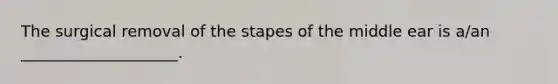 The surgical removal of the stapes of the middle ear is a/an ____________________.