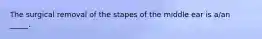 The surgical removal of the stapes of the middle ear is a/an _____.