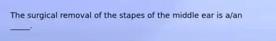 The surgical removal of the stapes of the middle ear is a/an _____.