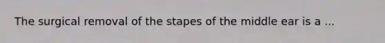 The surgical removal of the stapes of the middle ear is a ...