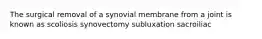 The surgical removal of a synovial membrane from a joint is known as scoliosis synovectomy subluxation sacroiliac