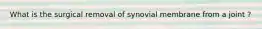 What is the surgical removal of synovial membrane from a joint ?