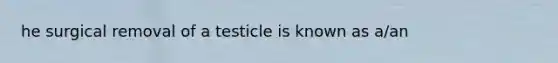 he surgical removal of a testicle is known as a/an