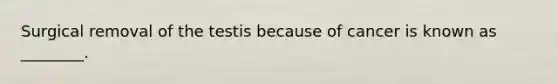 Surgical removal of the testis because of cancer is known as ________.