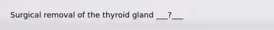 Surgical removal of the thyroid gland ___?___