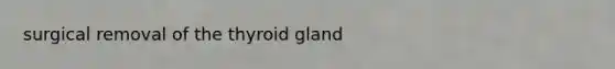 surgical removal of the thyroid gland