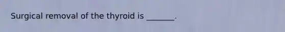 Surgical removal of the thyroid is _______.