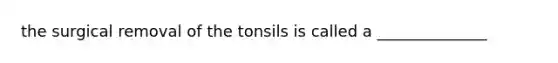 the surgical removal of the tonsils is called a ______________