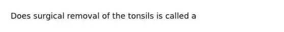 Does surgical removal of the tonsils is called a