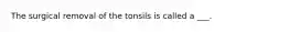 The surgical removal of the tonsils is called a ___.