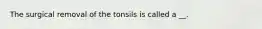 The surgical removal of the tonsils is called a __.