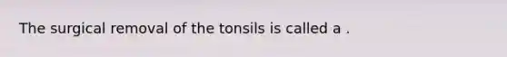 The surgical removal of the tonsils is called a .