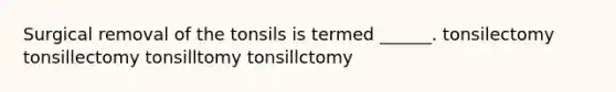 Surgical removal of the tonsils is termed ______. tonsilectomy tonsillectomy tonsilltomy tonsillctomy