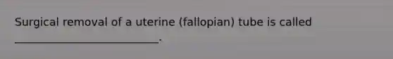 Surgical removal of a uterine (fallopian) tube is called __________________________.