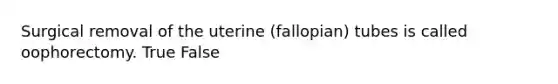 Surgical removal of the uterine (fallopian) tubes is called oophorectomy. True False