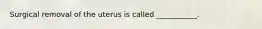 Surgical removal of the uterus is called ___________.