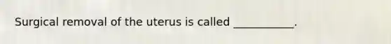 Surgical removal of the uterus is called ___________.