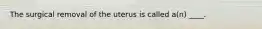 The surgical removal of the uterus is called a(n) ____.