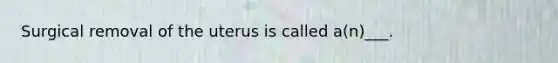 Surgical removal of the uterus is called a(n)___.