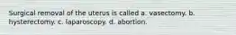 Surgical removal of the uterus is called a. vasectomy. b. hysterectomy. c. laparoscopy. d. abortion.