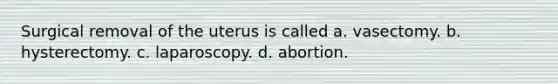 Surgical removal of the uterus is called a. vasectomy. b. hysterectomy. c. laparoscopy. d. abortion.