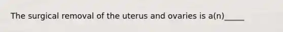 The surgical removal of the uterus and ovaries is a(n)_____