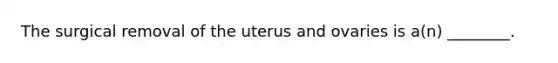 The surgical removal of the uterus and ovaries is a(n) ________.