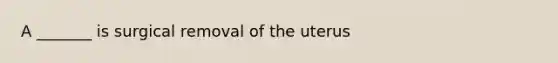 A _______ is surgical removal of the uterus