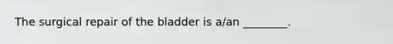 The surgical repair of the bladder is a/an ________.