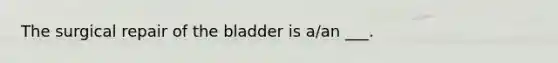 The surgical repair of the bladder is a/an ___.