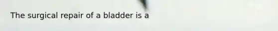 The surgical repair of a bladder is a