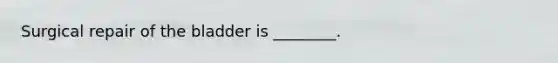 Surgical repair of the bladder is​ ________.