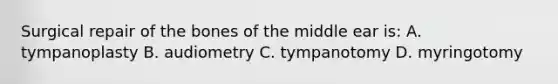 Surgical repair of the bones of the middle ear is: A. tympanoplasty B. audiometry C. tympanotomy D. myringotomy