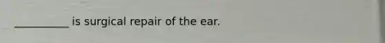 __________ is surgical repair of the ear.