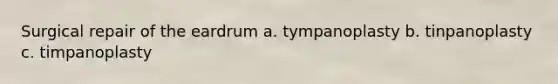 Surgical repair of the eardrum a. tympanoplasty b. tinpanoplasty c. timpanoplasty