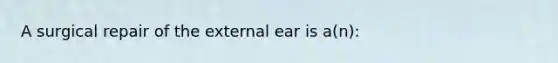 A surgical repair of the external ear is a(n):