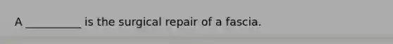 A __________ is the surgical repair of a fascia.