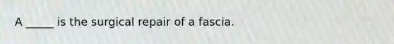 A _____ is the surgical repair of a fascia.