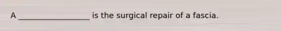 A __________________ is the surgical repair of a fascia.