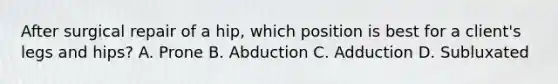 After surgical repair of a hip, which position is best for a client's legs and hips? A. Prone B. Abduction C. Adduction D. Subluxated