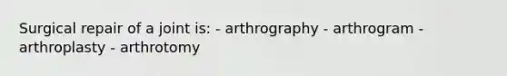 Surgical repair of a joint is: - arthrography - arthrogram - arthroplasty - arthrotomy