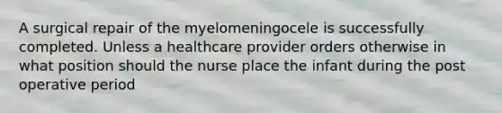 A surgical repair of the myelomeningocele is successfully completed. Unless a healthcare provider orders otherwise in what position should the nurse place the infant during the post operative period