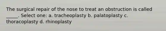 The surgical repair of the nose to treat an obstruction is called _____. Select one: a. tracheoplasty b. palatoplasty c. thoracoplasty d. rhinoplasty