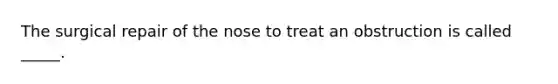 The surgical repair of the nose to treat an obstruction is called _____.